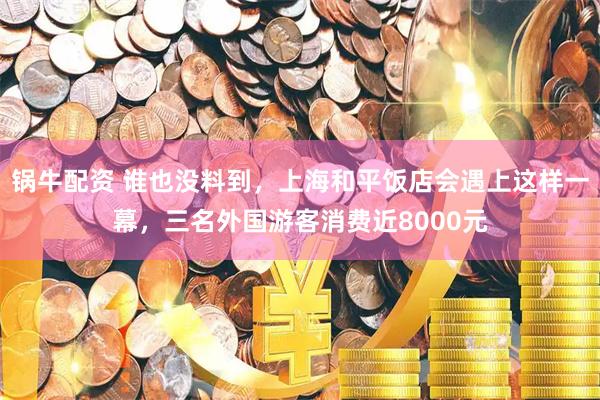 锅牛配资 谁也没料到，上海和平饭店会遇上这样一幕，三名外国游客消费近8000元