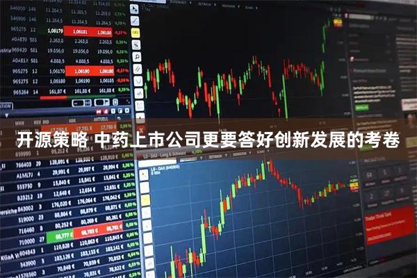 开源策略 中药上市公司更要答好创新发展的考卷