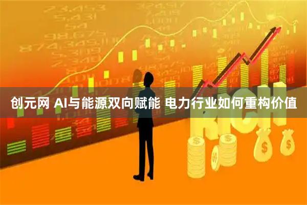 创元网 AI与能源双向赋能 电力行业如何重构价值