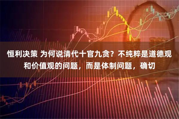 恒利决策 为何说清代十官九贪?不纯粹是道德观和价值观的问题,而是体制问题,确切