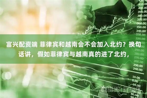 富兴配资端 菲律宾和越南会不会加入北约？换句话讲，假如菲律宾与越南真的进了北约，