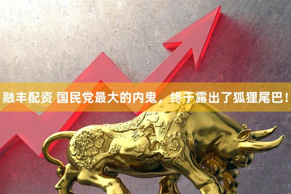 融丰配资 国民党最大的内鬼，终于露出了狐狸尾巴！