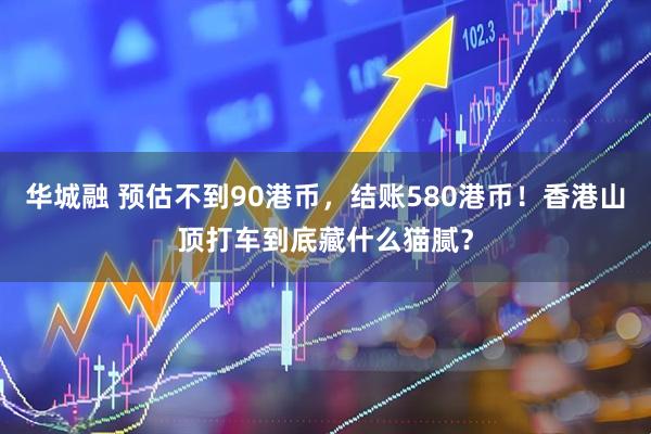华城融 预估不到90港币，结账580港币！香港山顶打车到底藏什么猫腻？