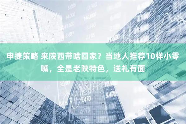 申捷策略 来陕西带啥回家？当地人推荐10样小零嘴，全是老陕特色，送礼有面