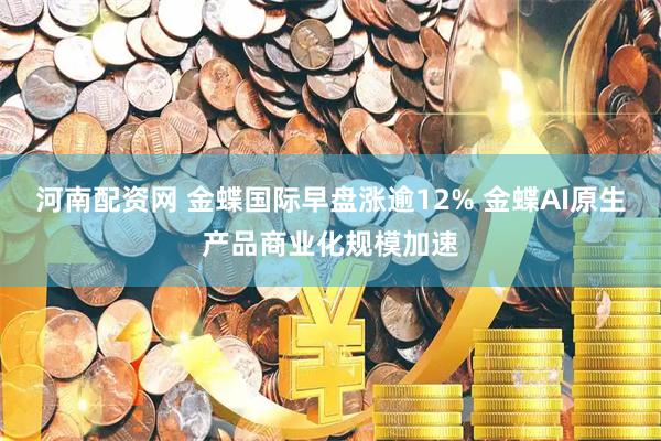河南配资网 金蝶国际早盘涨逾12% 金蝶AI原生产品商业化规模加速