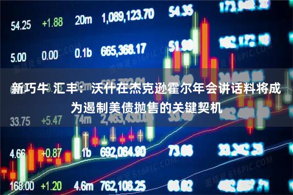新巧牛 汇丰：沃什在杰克逊霍尔年会讲话料将成为遏制美债抛售的关键契机