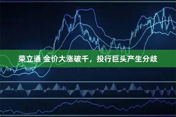 荣立通 金价大涨破千，投行巨头产生分歧