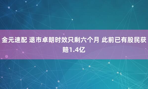 金元速配 退市卓朗时效只剩六个月 此前已有股民获赔1.4亿