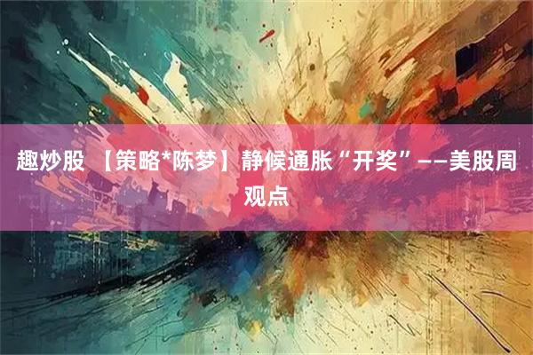 趣炒股 【策略*陈梦】静候通胀“开奖”——美股周观点