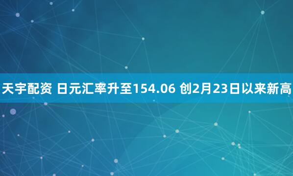 天宇配资 日元汇率升至154.06 创2月23日以来新高