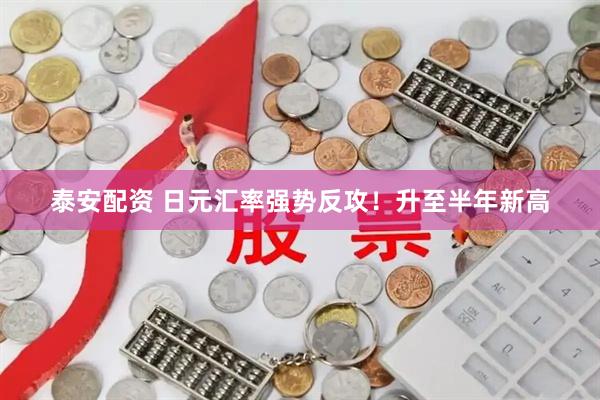 泰安配资 日元汇率强势反攻！升至半年新高