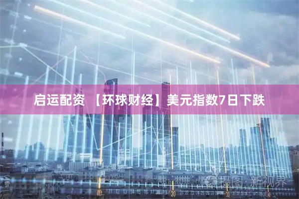 启运配资 【环球财经】美元指数7日下跌